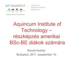 Aquincum Institute of Technology  –  részképzés   amerikai  BSc-BE diákok számára Recski András   Budapest, 2011. szeptember 15. 