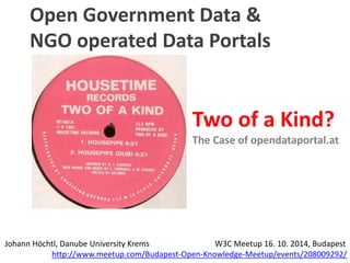 Open Government Data & 
NGO operated Data Portals 
Two of a Kind? 
The Case of opendataportal.at 
Johann Höchtl, Danube University Krems W3C Meetup 16. 10. 2014, Budapest 
http://www.meetup.com/Budapest-Open-Knowledge-Meetup/events/208009292/ 
 