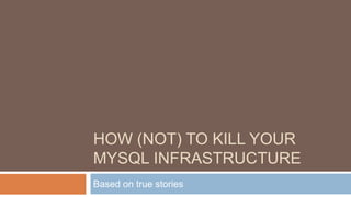 HOW (NOT) TO KILL YOUR
MYSQL INFRASTRUCTURE
Based on true stories
 