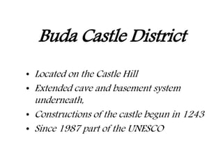 Buda Castle District
• Located on the Castle Hill
• Extended cave and basement system
underneath,
• Constructions of the castle begun in 1243
• Since 1987 part of the UNESCO
 