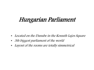 Hungarian Parliament
• Located on the Danube in the Kossuth Lajos Square
• 3th biggest parliament of the world
• Layout of the rooms are totally simmetrical
 