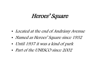 Heroes’ Square
• Located at the end of Andrássy Avenue
• Named as Heroes’ Square since 1932
• Until 1937 it was a kind of park
• Part of the UNESCO since 2002
 