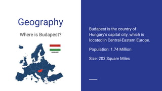 Geography
Where is Budapest?
Budapest is the country of
Hungary’s capital city, which is
located in Central-Eastern Europe.
Population: 1.74 Million
Size: 203 Square Miles
 