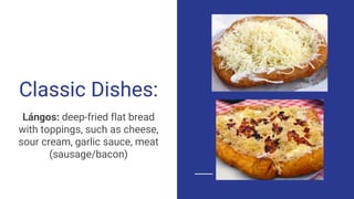 Classic Dishes:
Lángos: deep-fried flat bread
with toppings, such as cheese,
sour cream, garlic sauce, meat
(sausage/bacon)
 