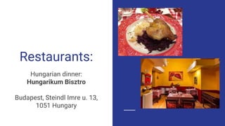 Restaurants:
Hungarian dinner:
Hungarikum Bisztro
Budapest, Steindl Imre u. 13,
1051 Hungary
 
