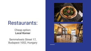 Restaurants:
Cheap option:
Local Korner
Semmelweis Street 17,
Budapest 1052, Hungary
 