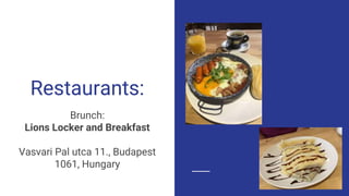 Restaurants:
Brunch:
Lions Locker and Breakfast
Vasvari Pal utca 11., Budapest
1061, Hungary
 