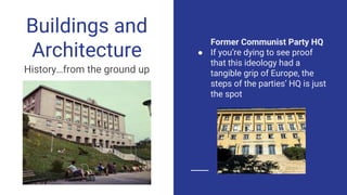 Former Communist Party HQ
● If you’re dying to see proof
that this ideology had a
tangible grip of Europe, the
steps of the parties’ HQ is just
the spot
Buildings and
Architecture
History…from the ground up
 