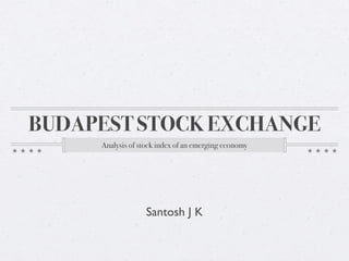BUDAPEST STOCK EXCHANGE
Analysis of stock index of an emerging economy
Santosh J K
 