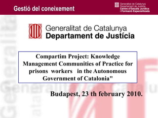 Compartim Project: Knowledge Management Communities of Practice for prisons  workers   in the Autonomous Government of Catalonia&quot; Budapest, 23 thfebruary 2010. 