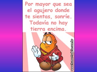 Por mayor que sea
 el agujero donde
te sientas, sonríe.
  Todavía no hay
  tierra encima.
 