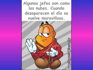 Algunos jefes son como
   las nubes. Cuando
 desaparecen el día se
  vuelve maravilloso.
 