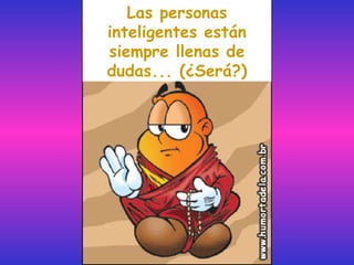 Las personas
inteligentes están
siempre llenas de
dudas... (¿Será?)
 