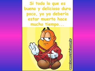 Si todo lo que es
bueno y delicioso dura
 poco, yo ya debería
  estar muerto hace
   mucho tiempo...
 