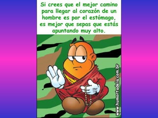 Si crees que el mejor camino
 para llegar al corazón de un
 hombre es por el estómago,
es mejor que sepas que estás
     apuntando muy alto.
 
