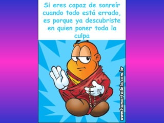 Si eres capaz de sonreír
cuando todo está errado,
es porque ya descubriste
 en quien poner toda la
          culpa
 