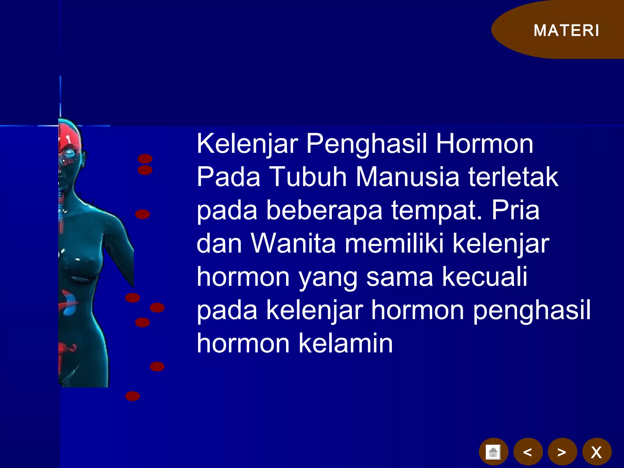 MATERI
X><
Kelenjar Penghasil Hormon
Pada Tubuh Manusia terletak
pada beberapa tempat. Pria
dan Wanita memiliki kelenjar
hormon yang sama kecuali
pada kelenjar hormon penghasil
hormon kelamin
 