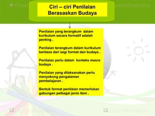 Ciri – ciri Penilaian
Berasaskan Budaya
Penilaian yang terangkum dalam
kurikulum secara formatif adalah
penting .
Penilaian terangkum dalam kurikulum
berbeza dari segi format dan budaya .
Penilaian perlu dalam konteks mesra
budaya .
Penilaian yang dilaksanakan perlu
menyokong pengalaman
pembelajaran .
Bentuk format penilaian memerlukan
gabungan pelbagai jenis item .
 