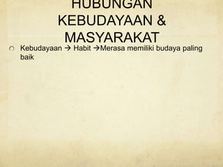 HUBUNGAN
KEBUDAYAAN &
MASYARAKAT
Kebudayaan  Habit Merasa memiliki budaya paling
baik
 
