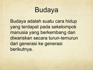 Budaya
Budaya adalah suatu cara hidup
yang terdapat pada sekelompok
manusia yang berkembang dan
diwariskan secara turun-temurun
dari generasi ke generasi
berikutnya.
 