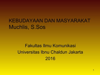 1
KEBUDAYAAN DAN MASYARAKAT
Muchlis, S.Sos
Fakultas Ilmu Komunikasi
Universitas Ibnu Chaldun Jakarta
2016
 