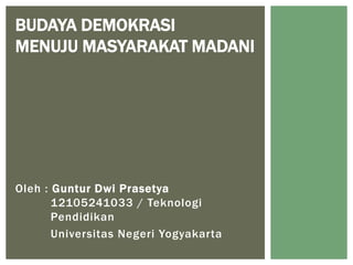 Oleh : Guntur Dwi Prasetya
12105241033 / Teknologi
Pendidikan
Universitas Negeri Yogyakarta
BUDAYA DEMOKRASI
MENUJU MASYARAKAT MADANI
 