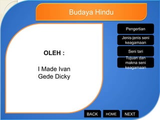 OLEH :
I Made Ivan
Gede Dicky
Budaya Hindu
HOMEBACK NEXT
Jenis-jenis seni
keagamaan
Seni tari
Tujuan dan
makna seni
keagamaan
Pengertian
 