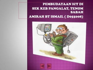 PEMBUDAYAAN ICT DI
 SEK KEB PANGALAT, TENOM
                     SABAH
AMIRAH BT ISMAIL ( D055008)
 