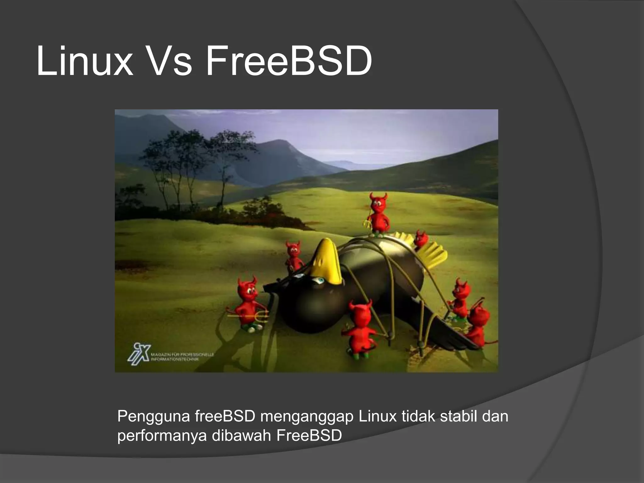Linux Vs FreeBSD




   Pengguna freeBSD menganggap Linux tidak stabil dan
   performanya dibawah FreeBSD
 