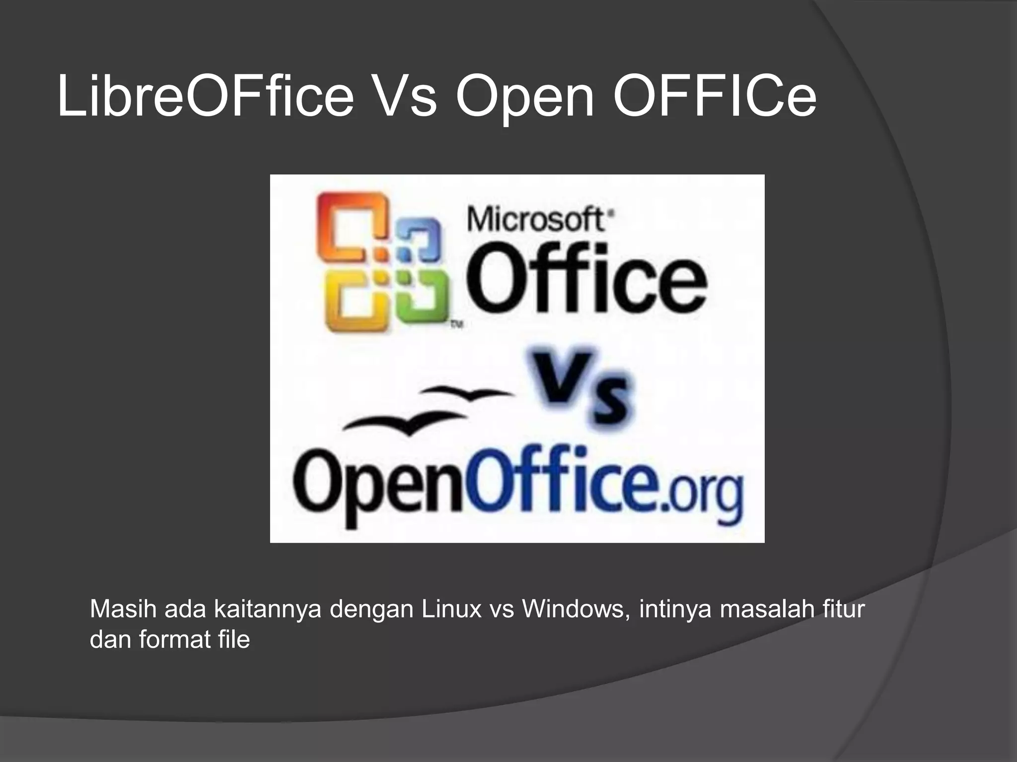 LibreOFfice Vs Open OFFICe




 Masih ada kaitannya dengan Linux vs Windows, intinya masalah fitur
 dan format file
 