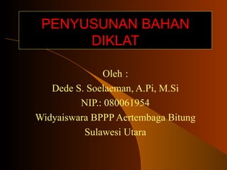 PENYUSUNAN BAHAN DIKLAT Oleh : Dede S. Soelaeman, A.Pi, M.Si NIP.: 080061954 Widyaiswara BPPP Aertembaga Bitung Sulawesi Utara 