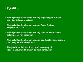 Objektif ….. Meningkatkan kefahaman tentang kepentingan budaya  dan nilai dalam organisasi Meningkatkan kefahaman tentang Teras Budaya  Kerja dalam Islam Meningkatkan kefahaman tentang konsep akauntabiliti  dalam profesyen keguruan Meningkatkan kefahaman tentang pendekatan penyuburan  dan pengukuhan akauntabiliti Menyuntik sedikit inspirasi untuk menghayati  konsep akauntabiliti dalam budaya kehidupan 