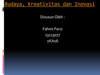 Budaya, Kreativitas dan Inovasi
Disusun Oleh :
Fahmi Fariz
13113077
2KA16
 