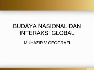 BUDAYA NASIONAL DAN
INTERAKSI GLOBAL
MUHAZIR V GEOGRAFI
 