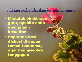 Silahkan anda diskusikan bersama temanmu
• Mintalah bimbingan
guru, apabila anda
mengalami
kesulitan
• Paparkan hasil
diskusi di depan
teman-temanmu,
agar memperoleh
tanggapan
 