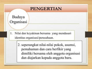 PENGERTIAN
Budaya
Organisasi
1. Nilai dan keyakinan bersama yang mendasari
identitas organisasi/perusahaan.
2. seperangkat nilai-nilai pokok, asumsi,
pemahaman dan cara berfikir yang
dimiliki bersama oleh anggota organisasi
dan diajarkan kepada anggota baru.
 
