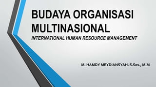 BUDAYA ORGANISASI
MULTINASIONAL
INTERNATIONAL HUMAN RESOURCE MANAGEMENT
M. HAMDY MEYDIANSYAH. S.Sos., M.M
 