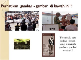 Perhatikan gambar -- ggaammbbaarr ddii bbaawwaahh iinnii !! 
Termasuk tipe 
budaya politik 
yang manakah 
gambar - gambar 
tersebut ? 
 
