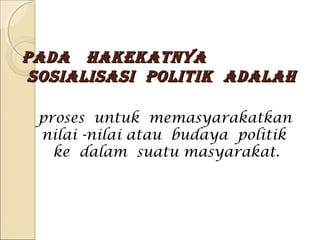 PPaaddaa hhaakkeekkaattnnyyaa 
ssoossiiaalliissaassii PPoolliittiikk aaddaallaahh 
proses untuk memasyarakatkan 
nilai -nilai atau budaya politik 
ke dalam suatu masyarakat. 
 