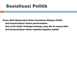 Sosialisasi Politik
Peran Aktif Masyarakat dalam Sosialisasi Budaya Politik
- Ikut berpartisipasi dalam pemerintahan.
- Ikut serta dalam lembaga-lembaga yang ada di masyarakat.
- Ikut berpartisipasi dalam kegiatan-kegiatan politik
 