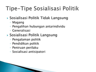  Sosialisasi Politik Tidak Langsung
◦ Magang
◦ Pengalihan hubungan antarindividu
◦ Generalisasi
 Sosialisasi Politik Langsung
◦ Pengalaman politik
◦ Pendidikan politik
◦ Peniruan perilaku
◦ Sosialisasi antisipatori
 