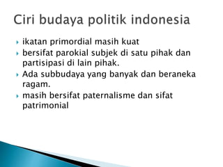  ikatan primordial masih kuat
 bersifat parokial subjek di satu pihak dan
partisipasi di lain pihak.
 Ada subbudaya yang banyak dan beraneka
ragam.
 masih bersifat paternalisme dan sifat
patrimonial
 