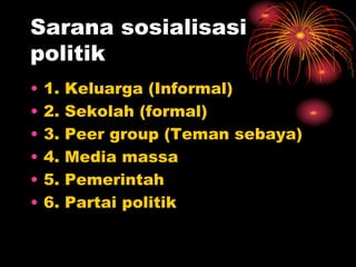 Sarana sosialisasi
politik
• 1. Keluarga (Informal)
• 2. Sekolah (formal)
• 3. Peer group (Teman sebaya)
• 4. Media massa
• 5. Pemerintah
• 6. Partai politik
 