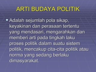 ARTI BUDAYA POLITIK
 Adalah sejumlah pola sikap,
keyakinan dan perasaan tertentu
yang mendasari, mengarahkan dan
memberi arti pada tingkah laku
proses politik dalam suatu sistem
politik, mencakup cita-cita politik atau
norma yang sedang berlaku
dimasyarakat.
 