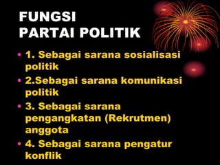 FUNGSI
PARTAI POLITIK
• 1. Sebagai sarana sosialisasi
politik
• 2.Sebagai sarana komunikasi
politik
• 3. Sebagai sarana
pengangkatan (Rekrutmen)
anggota
• 4. Sebagai sarana pengatur
konflik
 