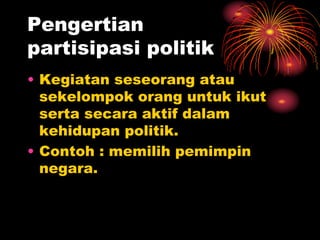 Pengertian
partisipasi politik
• Kegiatan seseorang atau
sekelompok orang untuk ikut
serta secara aktif dalam
kehidupan politik.
• Contoh : memilih pemimpin
negara.
 