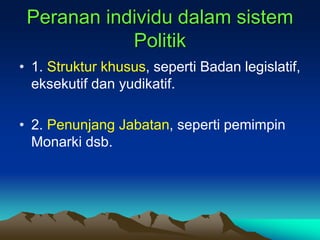 Peranan individu dalam sistem
Politik
• 1. Struktur khusus, seperti Badan legislatif,
eksekutif dan yudikatif.
• 2. Penunjang Jabatan, seperti pemimpin
Monarki dsb.
 