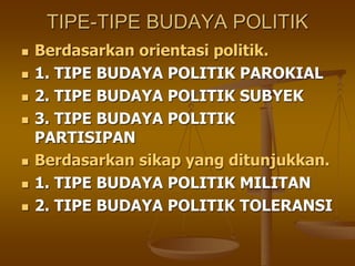 TIPE-TIPE BUDAYA POLITIK
 Berdasarkan orientasi politik.
 1. TIPE BUDAYA POLITIK PAROKIAL
 2. TIPE BUDAYA POLITIK SUBYEK
 3. TIPE BUDAYA POLITIK
PARTISIPAN
 Berdasarkan sikap yang ditunjukkan.
 1. TIPE BUDAYA POLITIK MILITAN
 2. TIPE BUDAYA POLITIK TOLERANSI
 