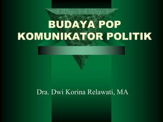 BUDAYA POP
KOMUNIKATOR POLITIK
Dra. Dwi Korina Relawati, MA
 