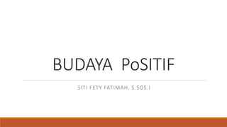 BUDAYA PoSITIF
SITI FETY FATIMAH, S.SOS.I
 